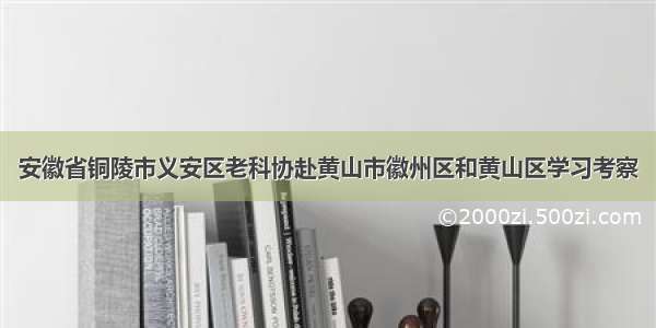 安徽省铜陵市义安区老科协赴黄山市徽州区和黄山区学习考察