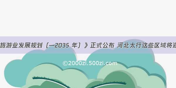 《太行山旅游业发展规划（—2035 年）》正式公布 河北太行这些区域将迎来大发展