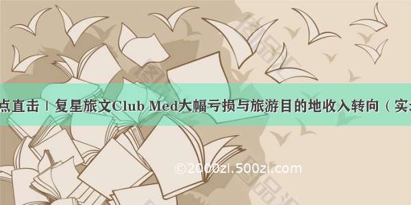 观点直击｜复星旅文Club Med大幅亏损与旅游目的地收入转向（实录）