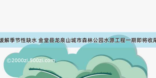 缓解季节性缺水 金堂县龙泉山城市森林公园水源工程一期即将收尾