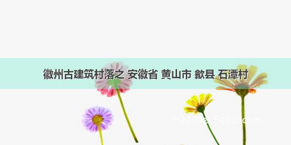 徽州古建筑村落之 安徽省 黄山市 歙县 石潭村