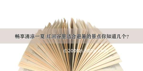 畅享清凉一夏 红河谷里适合避暑的景点你知道几个？