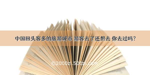 中国回头客多的旅游城市 游客去了还想去 你去过吗？