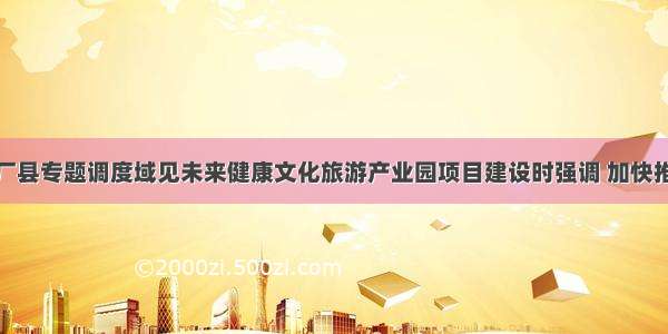 杨晓和赴大厂县专题调度域见未来健康文化旅游产业园项目建设时强调 加快推动项目建设