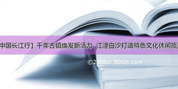 【美丽中国长江行】千年古镇焕发新活力  江津白沙打造特色文化休闲旅游目的地