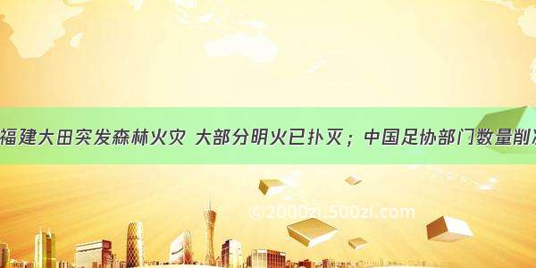 每经午时丨福建大田突发森林火灾 大部分明火已扑灭；中国足协部门数量削减一半 主席