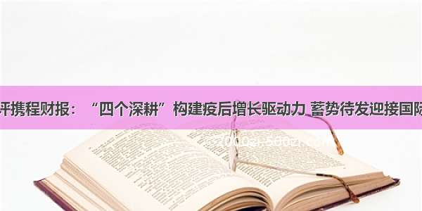 梁建章点评携程财报：“四个深耕”构建疫后增长驱动力 蓄势待发迎接国际旅游重启