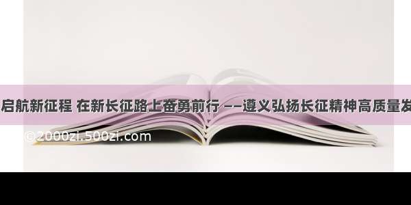 奋斗百年路 启航新征程 在新长征路上奋勇前行 ——遵义弘扬长征精神高质量发展红色旅游