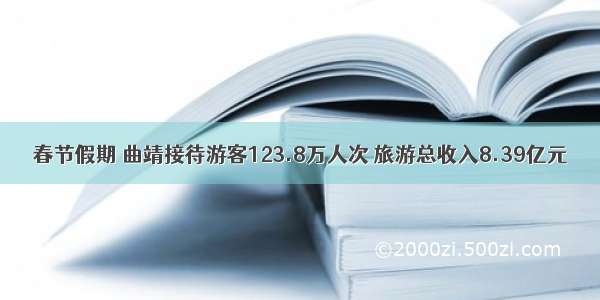 春节假期 曲靖接待游客123.8万人次 旅游总收入8.39亿元