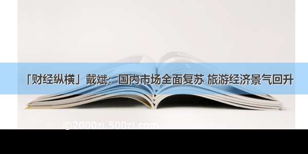 「财经纵横」戴斌：国内市场全面复苏 旅游经济景气回升