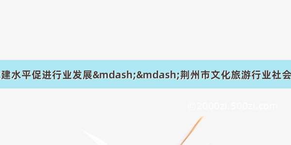 深化党建引领提升党建水平促进行业发展——荆州市文化旅游行业社会组织党组织负责人培