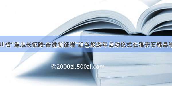 四川省“重走长征路·奋进新征程”红色旅游年启动仪式在雅安石棉县举行