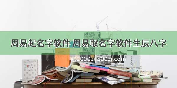 周易起名字软件 周易取名字软件生辰八字