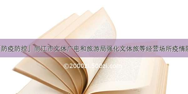 「防疫防控」同江市文体广电和旅游局强化文体旅等经营场所疫情防控