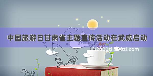 中国旅游日甘肃省主题宣传活动在武威启动
