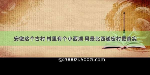 安徽这个古村 村里有个小西湖 风景比西递宏村更真实