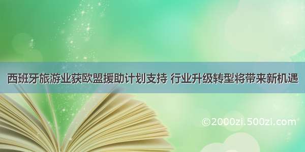 西班牙旅游业获欧盟援助计划支持 行业升级转型将带来新机遇