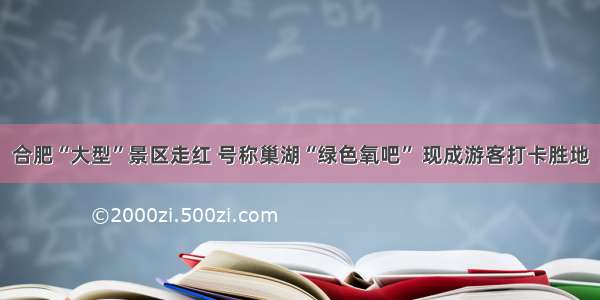 合肥“大型”景区走红 号称巢湖“绿色氧吧” 现成游客打卡胜地