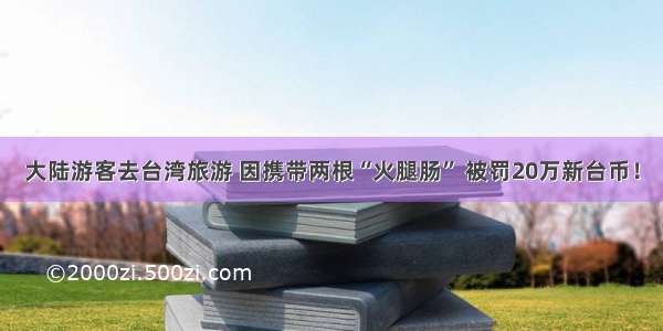 大陆游客去台湾旅游 因携带两根“火腿肠” 被罚20万新台币！