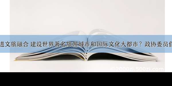 上海如何推进文旅融合 建设世界著名旅游城市和国际文化大都市？政协委员们纷纷建言献