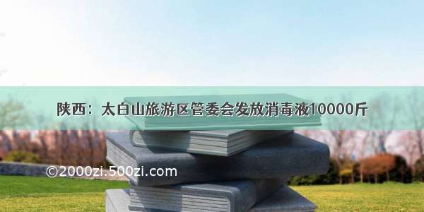 陕西：太白山旅游区管委会发放消毒液10000斤
