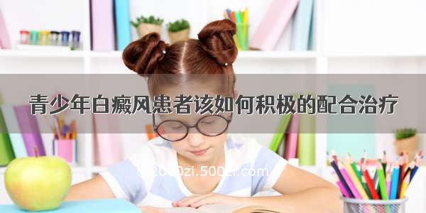 青少年白癜风患者该如何积极的配合治疗