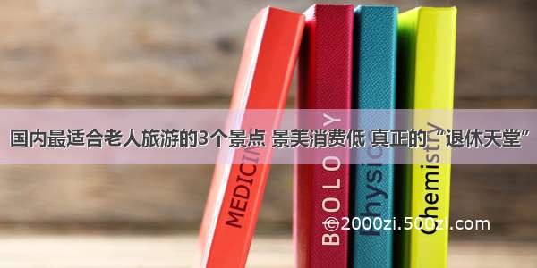 国内最适合老人旅游的3个景点 景美消费低 真正的“退休天堂”