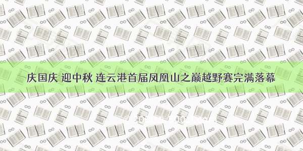 庆国庆 迎中秋 连云港首届凤凰山之巅越野赛完满落幕