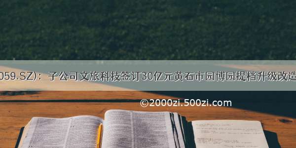 云南旅游(002059.SZ)：子公司文旅科技签订30亿元黄石市园博园提档升级改造项目合作合同