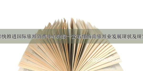 海南加快推进国际旅游消费中心建设一文看懂海南旅游业发展现状及规划目标