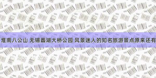 除了淮南八公山 无锡蠡湖大桥公园 风景迷人的知名旅游景点原来还有这些