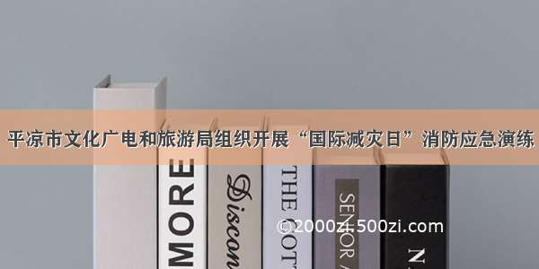 平凉市文化广电和旅游局组织开展“国际减灾日”消防应急演练