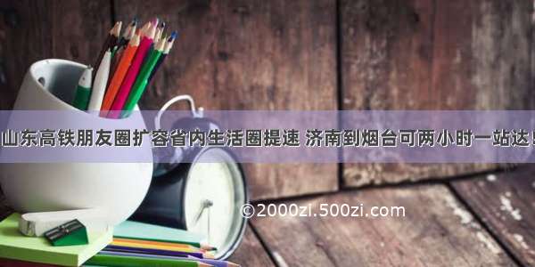 山东高铁朋友圈扩容省内生活圈提速 济南到烟台可两小时一站达！