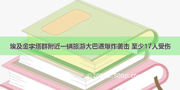 埃及金字塔群附近一辆旅游大巴遇爆炸袭击 至少17人受伤