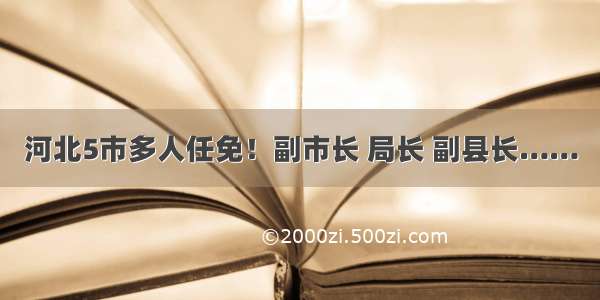 河北5市多人任免！副市长 局长 副县长……