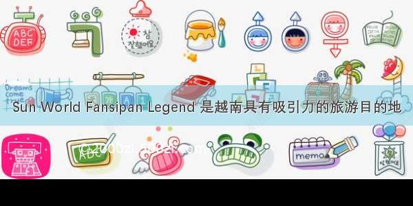 Sun World Fansipan Legend 是越南具有吸引力的旅游目的地