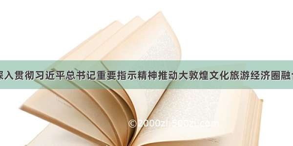 酒泉深入贯彻习近平总书记重要指示精神推动大敦煌文化旅游经济圈融合发展