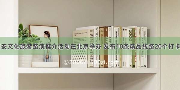 西安文化旅游路演推介活动在北京举办 发布10条精品线路20个打卡地