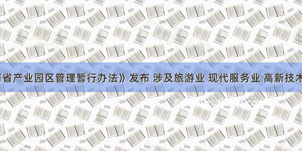 《海南省产业园区管理暂行办法》发布 涉及旅游业 现代服务业 高新技术产业等