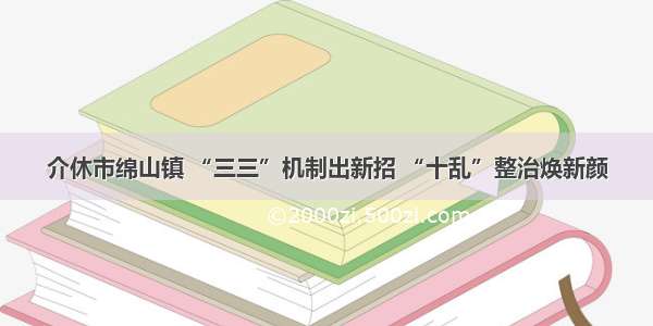 介休市绵山镇 “三三”机制出新招 “十乱”整治焕新颜