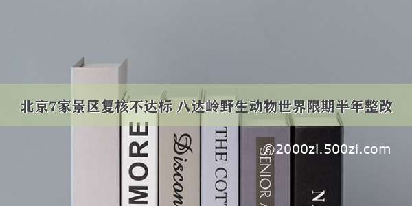 北京7家景区复核不达标 八达岭野生动物世界限期半年整改