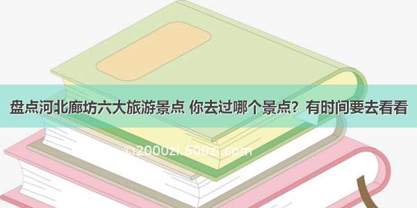 盘点河北廊坊六大旅游景点 你去过哪个景点？有时间要去看看