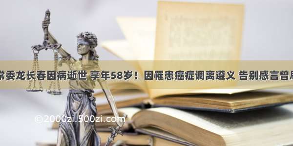 贵州省委常委龙长春因病逝世 享年58岁！因罹患癌症调离遵义 告别感言曾刷屏朋友圈