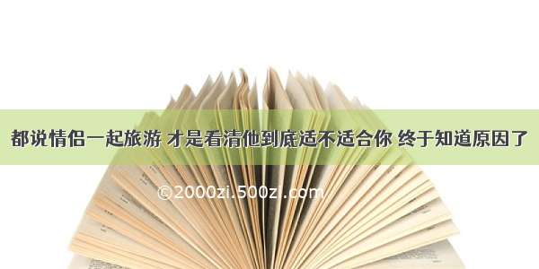 都说情侣一起旅游 才是看清他到底适不适合你 终于知道原因了