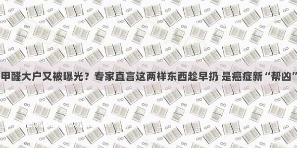 甲醛大户又被曝光？专家直言这两样东西趁早扔 是癌症新“帮凶”