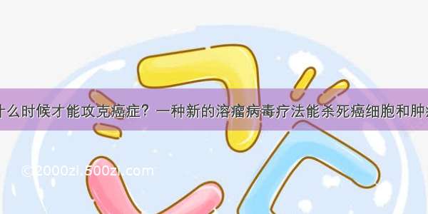 什么时候才能攻克癌症？一种新的溶瘤病毒疗法能杀死癌细胞和肿瘤