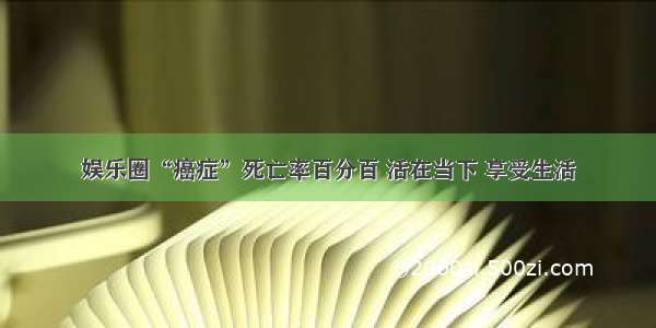 娱乐圈“癌症”死亡率百分百 活在当下 享受生活