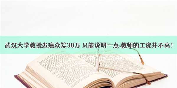 武汉大学教授患癌众筹30万 只能说明一点 教师的工资并不高！