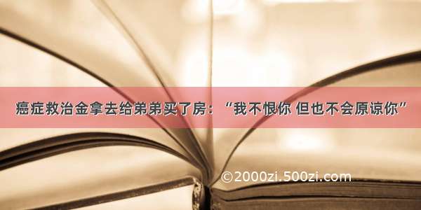 癌症救治金拿去给弟弟买了房：“我不恨你 但也不会原谅你”