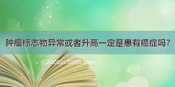 肿瘤标志物异常或者升高一定是患有癌症吗？